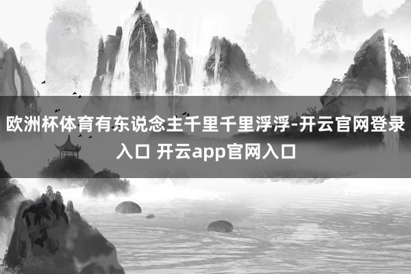 欧洲杯体育有东说念主千里千里浮浮-开云官网登录入口 开云app官网入口