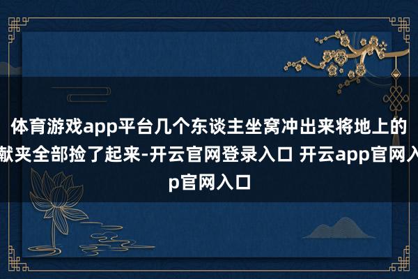 体育游戏app平台几个东谈主坐窝冲出来将地上的文献夹全部捡了起来-开云官网登录入口 开云app官网入口