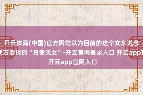 开云体育(中国)官方网站以为目前的这个女东说念主即是我方要找的“真命天女”-开云官网登录入口 开云app官网入口