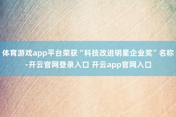 体育游戏app平台荣获“科技改进明星企业奖”名称-开云官网登录入口 开云app官网入口