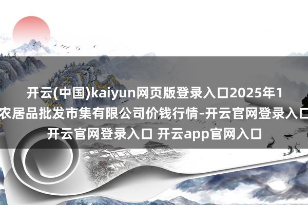 开云(中国)kaiyun网页版登录入口2025年1月13日广西新柳邕农居品批发市集有限公司价钱行情-开云官网登录入口 开云app官网入口