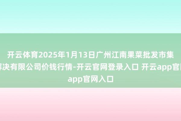 开云体育2025年1月13日广州江南果菜批发市集计较解决有限公司价钱行情-开云官网登录入口 开云app官网入口